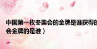 中國第一枚冬奧會的金牌是誰獲得的(中國第一個獲得冬奧會金牌的是誰)