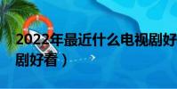 2022年最近什么電視劇好看(最近什么電視劇好看)