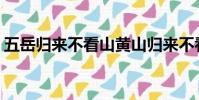 五岳歸來不看山黃山歸來不看岳的意思(字少)