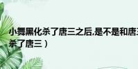 小舞黑化殺了唐三之后,是不是和唐三分別了5年(小舞黑化殺了唐三)