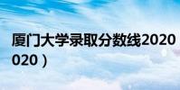廈門大學錄取分數線2020(大學錄取分數線2020)