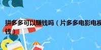 拼多多可以賺錢嗎(片多多電影電視劇全免費 邊看還能邊賺錢)