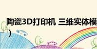 陶瓷3D打印機 三維實體模型(陶瓷3d打印機)