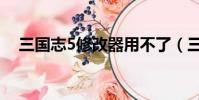 三國志5修改器用不了(三國志5修改器)