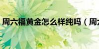 周六福黃金怎么樣純嗎(周六福黃金怎么樣)