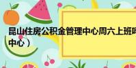 昆山住房公積金管理中心周六上班嗎(昆山住房公積金管理中心)