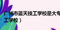 廣州市藍天技工學校是大專嗎(廣州市藍天技工學校)