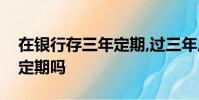 在銀行存三年定期,過三年后還會自動存三年定期嗎