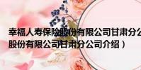幸福人壽保險股份有限公司甘肅分公司(關于幸福人壽保險股份有限公司甘肅分公司介紹)