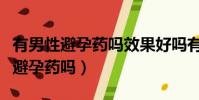 有男性避孕藥嗎效果好嗎有副作用嗎(有男性避孕藥嗎)