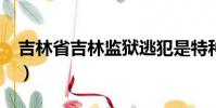 吉林省吉林監獄逃犯是特種兵嗎?(吉林逃犯)