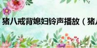 豬八戒背媳婦鈴聲播放(豬八戒背媳婦鈴聲)
