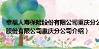 幸福人壽保險股份有限公司重慶分公司(關于幸福人壽保險股份有限公司重慶分公司介紹)