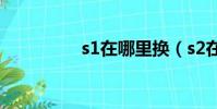 s1在哪里換(s2在哪換)