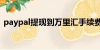 paypal提現到萬里匯手續費(paypal提現)