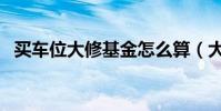買車位大修基金怎么算(大修基金怎么算)
