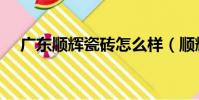 廣東順輝瓷磚怎么樣(順輝瓷磚怎么樣)