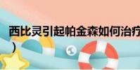 西比靈引起帕金森如何治療(帕金森如何治療)