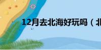 12月去北海好玩嗎(北海好玩嗎)