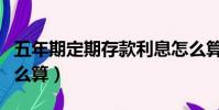 五年期定期存款利息怎么算(定期存款利息怎么算)