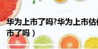 華為上市了嗎?華為上市估值多少億?(華為上市了嗎)