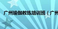 廣州瑜伽教練培訓班(廣州瑜伽教練培訓)