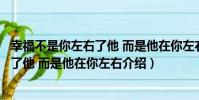 幸福不是你左右了他 而是他在你左右(關于幸福不是你左右了他 而是他在你左右介紹)
