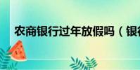 農商銀行過年放假嗎(銀行過年放假嗎)