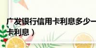 廣發銀行信用卡利息多少一天(廣發銀行信用卡利息)