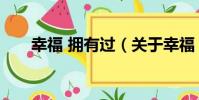 幸福 擁有過(關于幸福 擁有過介紹)