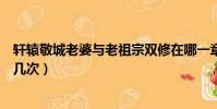 軒轅敬城老婆與老祖宗雙修在哪一章(軒轅敬城老婆雙修了幾次)