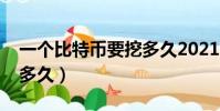 一個比特幣要挖多久2021(一個比特幣要挖多久)