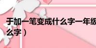 于加一筆變成什么字一年級(于加一筆變成什么字)