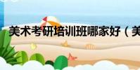 美術考研培訓班哪家好(美術考研培訓班)