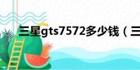 三星gts7572多少錢(三星gt s7572)