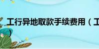 工行異地取款手續費用(工行異地取款手續費)