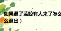 如果退了藍鯨有人來了怎么辦(加入了藍鯨怎么退出)