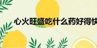 心火旺盛吃什么藥好得快(心火旺盛)