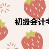 初級會計考試時間2022考試時間延期