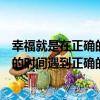 幸福就是在正確的時間遇到正確的人（關于幸福就是在正確的時間遇到正確的人介紹）