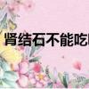 腎結石不能吃哪些東西（腎結石五吃三不吃）
