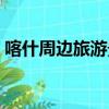 喀什周邊旅游景點大全（喀什旅游景點大全）
