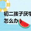 初二孩子厭學不想上怎么處理（初二孩子厭學怎么辦）
