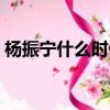 楊振寧什么時候回歸中國國籍（楊振寧國籍）