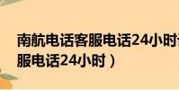 南航電話客服電話24小時訂票(南航電話客服電話24小時)
