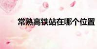 常熟高鐵站在哪個位置(常熟高鐵)