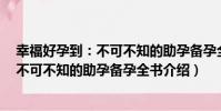 幸福好孕到:不可不知的助孕備孕全書(關于幸福好孕到:不可不知的助孕備孕全書介紹)