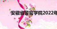 安徽省警官學院2022年錄取分數線