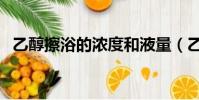 乙醇擦浴的濃度和液量(乙醇擦浴的濃度)