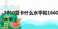 3050顯卡什么水平和1660ti(3050顯卡什么水平)